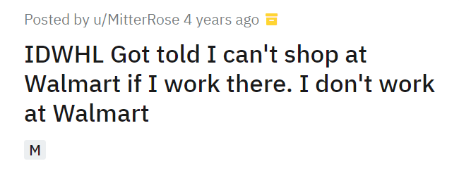 IDWHL Got told I can't shop at Walmart if I work there. I don't work at Walmart